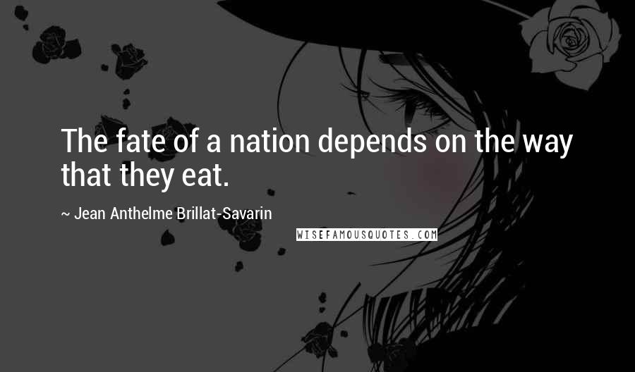 Jean Anthelme Brillat-Savarin Quotes: The fate of a nation depends on the way that they eat.