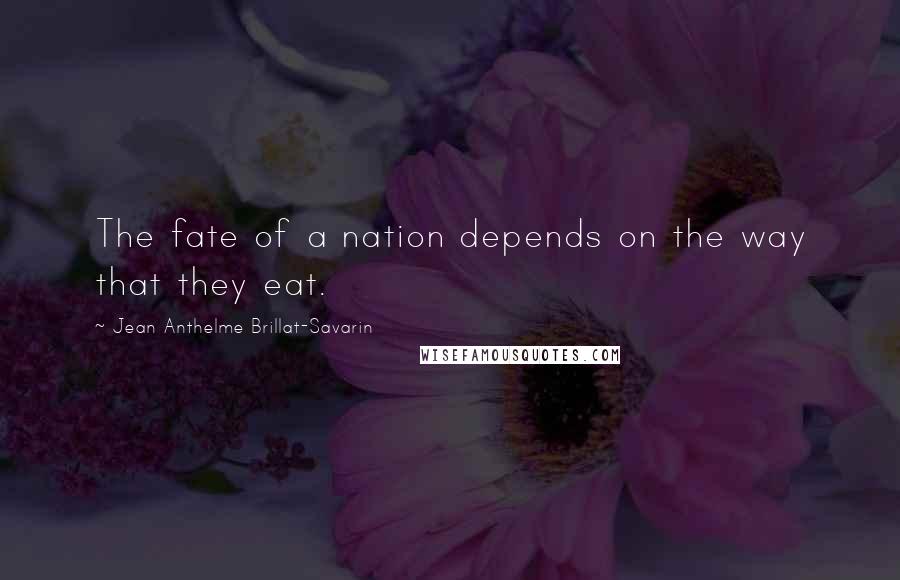 Jean Anthelme Brillat-Savarin Quotes: The fate of a nation depends on the way that they eat.