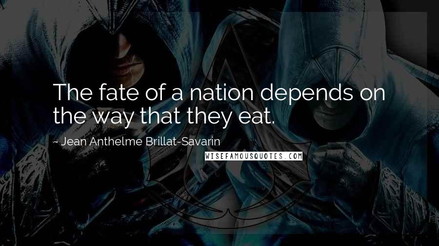 Jean Anthelme Brillat-Savarin Quotes: The fate of a nation depends on the way that they eat.