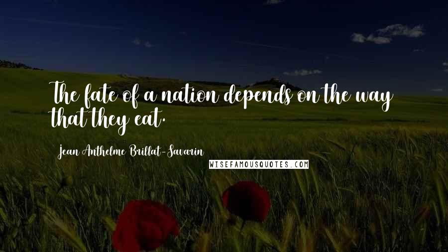 Jean Anthelme Brillat-Savarin Quotes: The fate of a nation depends on the way that they eat.