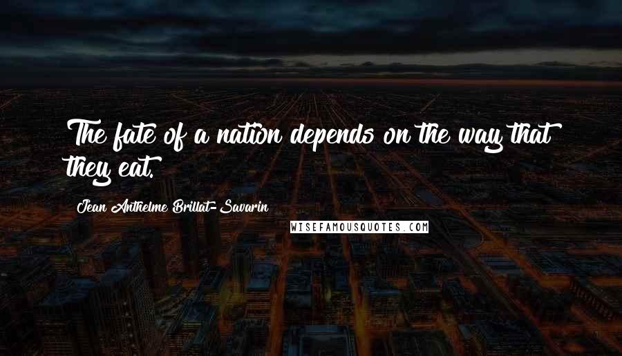 Jean Anthelme Brillat-Savarin Quotes: The fate of a nation depends on the way that they eat.