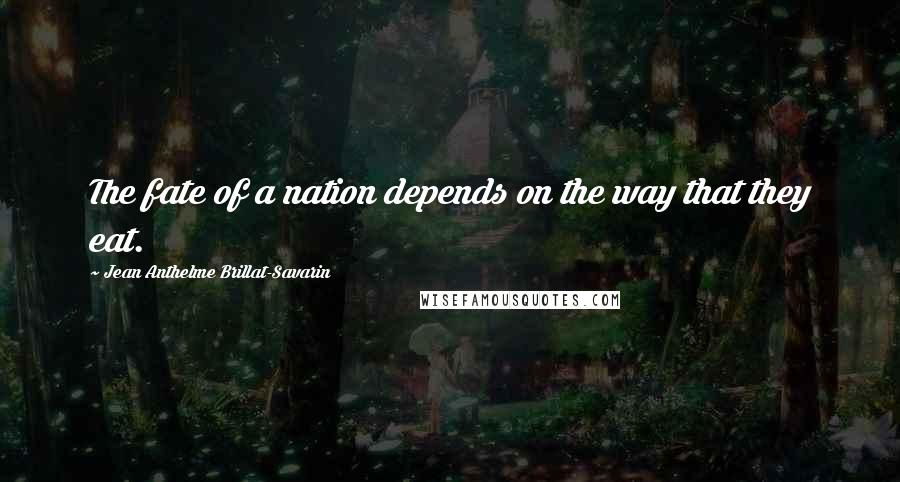 Jean Anthelme Brillat-Savarin Quotes: The fate of a nation depends on the way that they eat.