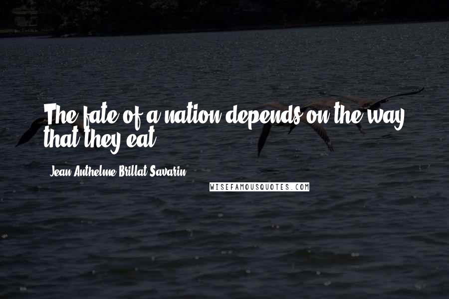 Jean Anthelme Brillat-Savarin Quotes: The fate of a nation depends on the way that they eat.