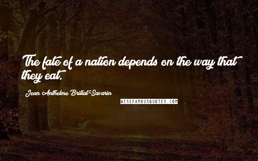 Jean Anthelme Brillat-Savarin Quotes: The fate of a nation depends on the way that they eat.