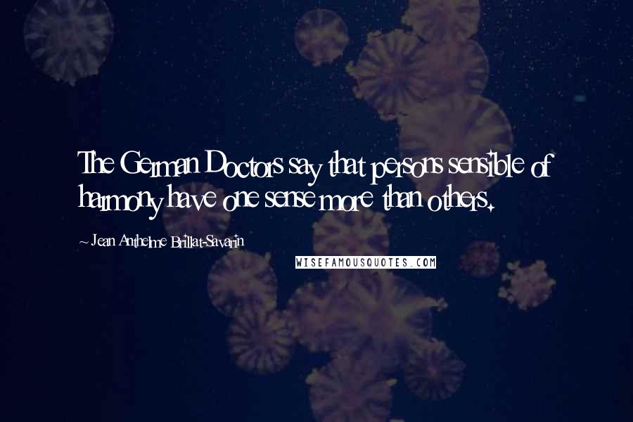 Jean Anthelme Brillat-Savarin Quotes: The German Doctors say that persons sensible of harmony have one sense more than others.