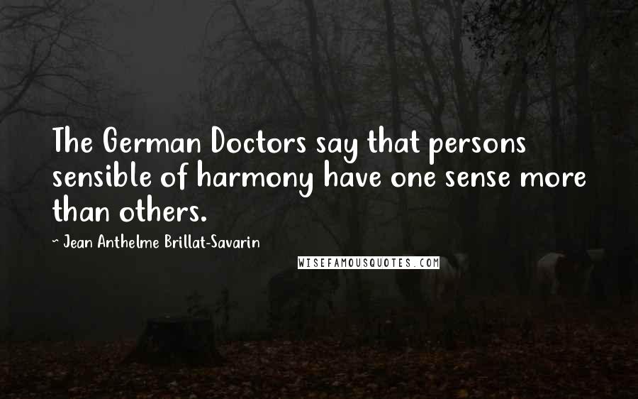 Jean Anthelme Brillat-Savarin Quotes: The German Doctors say that persons sensible of harmony have one sense more than others.