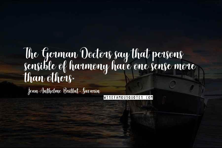 Jean Anthelme Brillat-Savarin Quotes: The German Doctors say that persons sensible of harmony have one sense more than others.