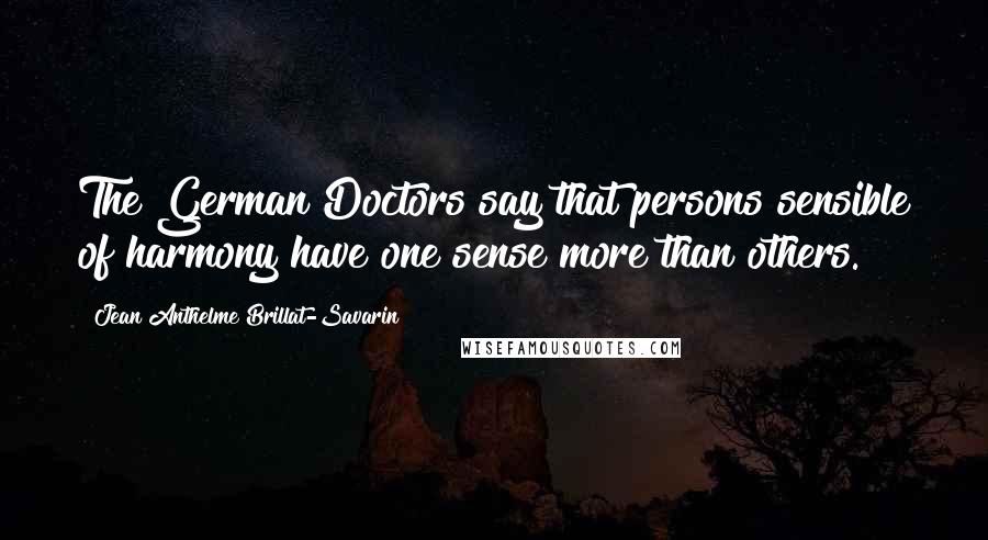 Jean Anthelme Brillat-Savarin Quotes: The German Doctors say that persons sensible of harmony have one sense more than others.