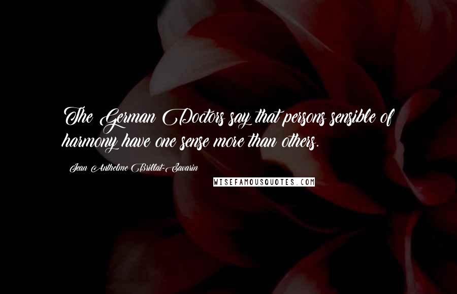 Jean Anthelme Brillat-Savarin Quotes: The German Doctors say that persons sensible of harmony have one sense more than others.