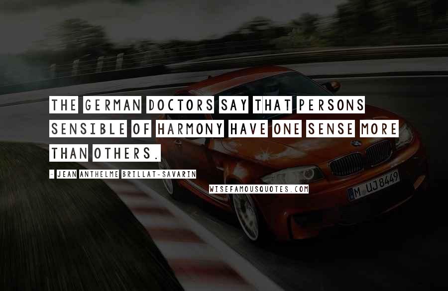 Jean Anthelme Brillat-Savarin Quotes: The German Doctors say that persons sensible of harmony have one sense more than others.