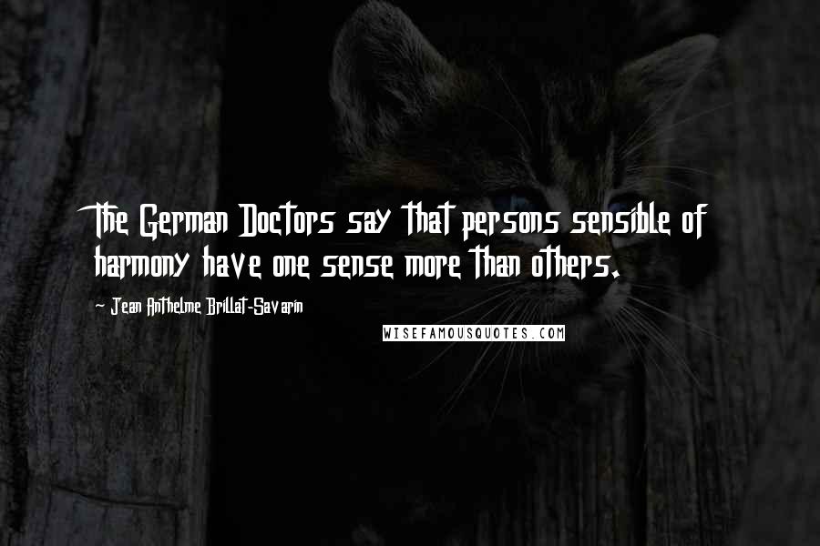 Jean Anthelme Brillat-Savarin Quotes: The German Doctors say that persons sensible of harmony have one sense more than others.