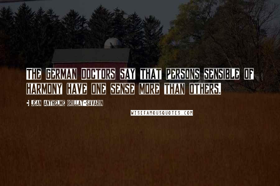 Jean Anthelme Brillat-Savarin Quotes: The German Doctors say that persons sensible of harmony have one sense more than others.