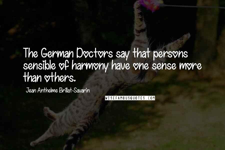 Jean Anthelme Brillat-Savarin Quotes: The German Doctors say that persons sensible of harmony have one sense more than others.