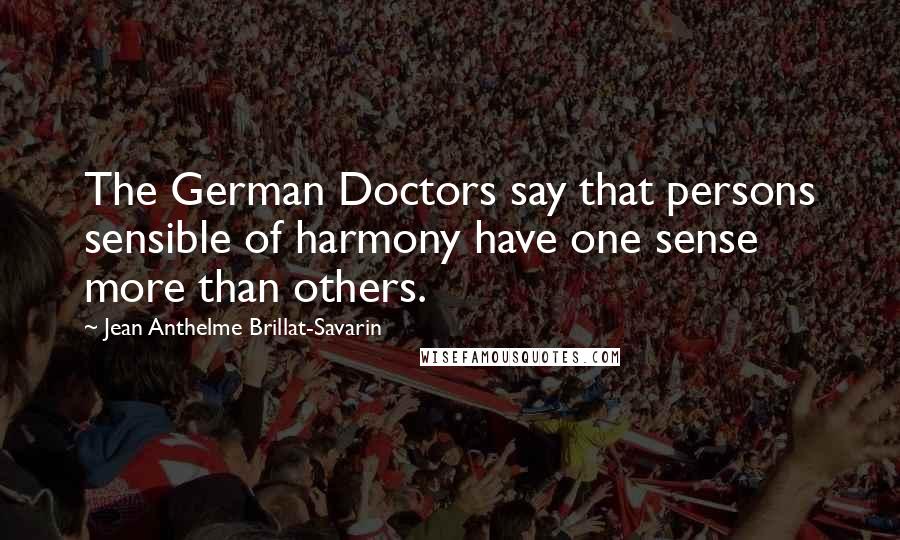 Jean Anthelme Brillat-Savarin Quotes: The German Doctors say that persons sensible of harmony have one sense more than others.