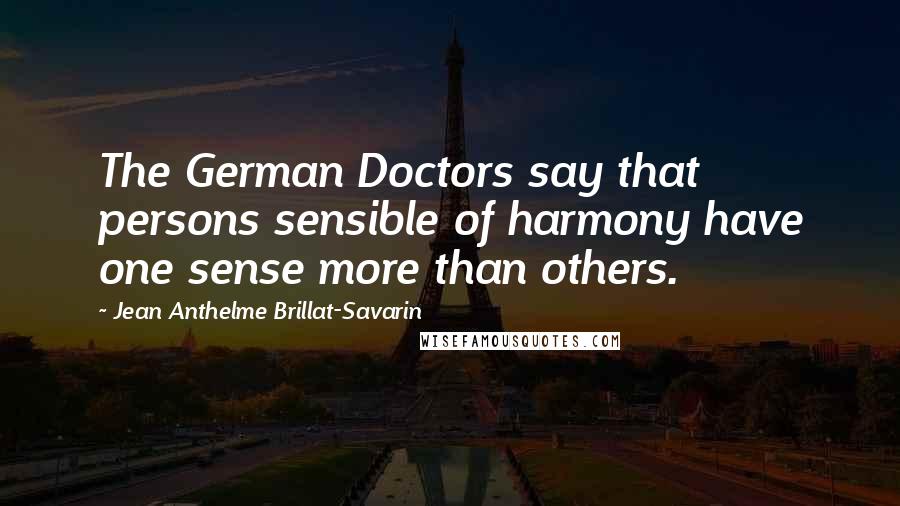 Jean Anthelme Brillat-Savarin Quotes: The German Doctors say that persons sensible of harmony have one sense more than others.