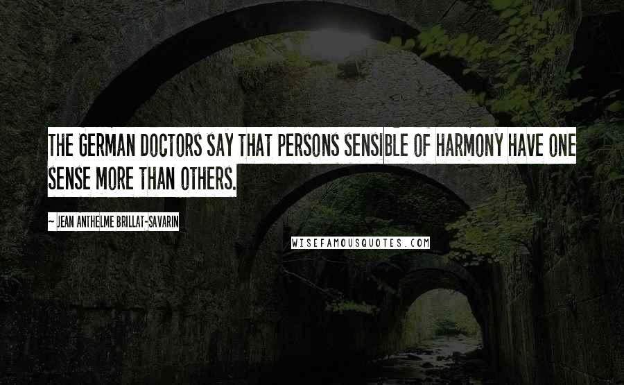 Jean Anthelme Brillat-Savarin Quotes: The German Doctors say that persons sensible of harmony have one sense more than others.