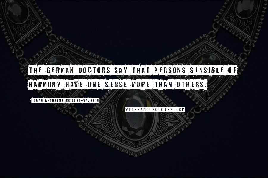 Jean Anthelme Brillat-Savarin Quotes: The German Doctors say that persons sensible of harmony have one sense more than others.