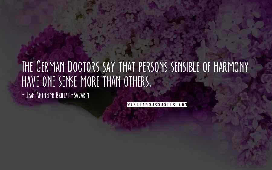 Jean Anthelme Brillat-Savarin Quotes: The German Doctors say that persons sensible of harmony have one sense more than others.