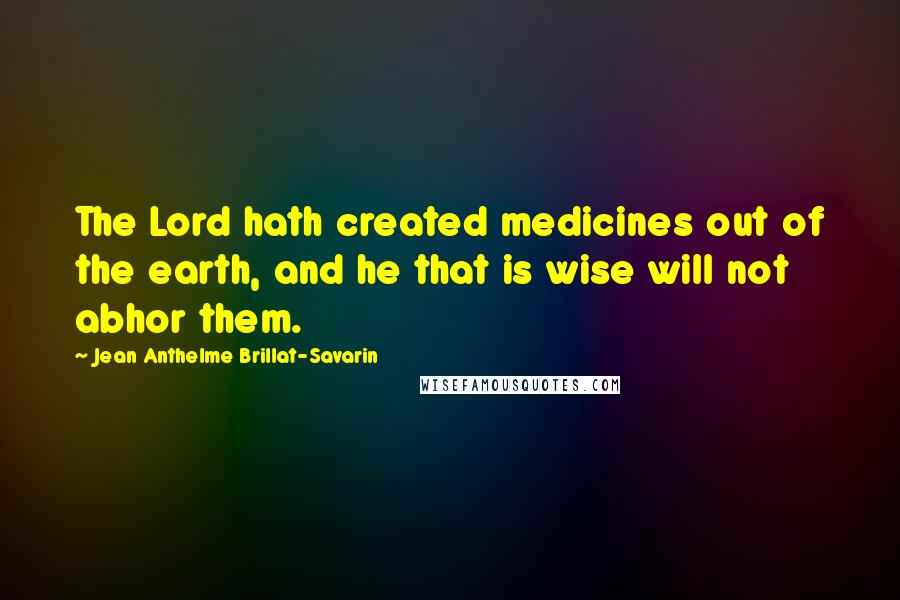 Jean Anthelme Brillat-Savarin Quotes: The Lord hath created medicines out of the earth, and he that is wise will not abhor them.