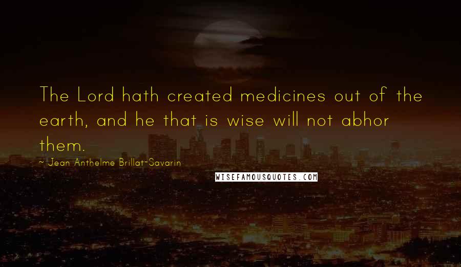 Jean Anthelme Brillat-Savarin Quotes: The Lord hath created medicines out of the earth, and he that is wise will not abhor them.