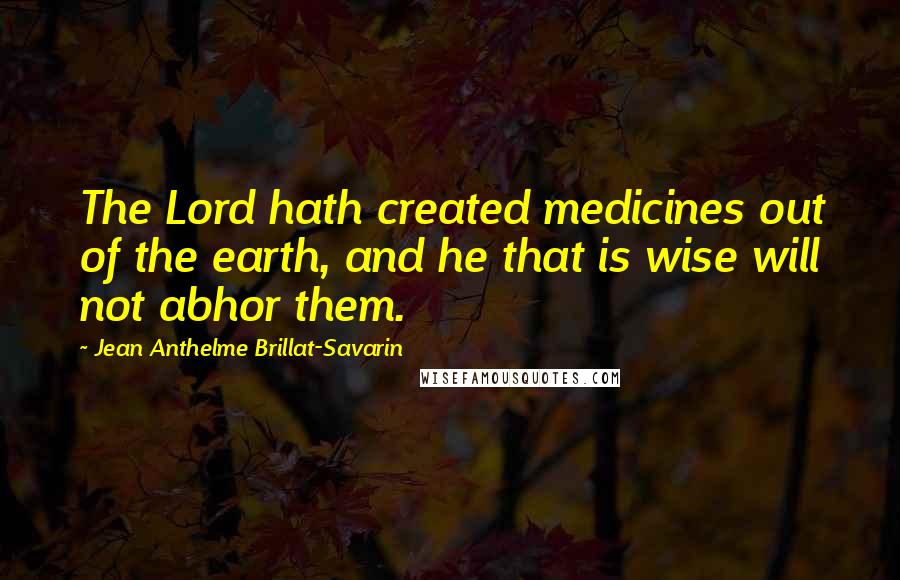 Jean Anthelme Brillat-Savarin Quotes: The Lord hath created medicines out of the earth, and he that is wise will not abhor them.