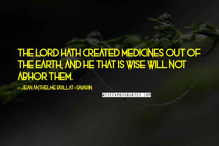 Jean Anthelme Brillat-Savarin Quotes: The Lord hath created medicines out of the earth, and he that is wise will not abhor them.