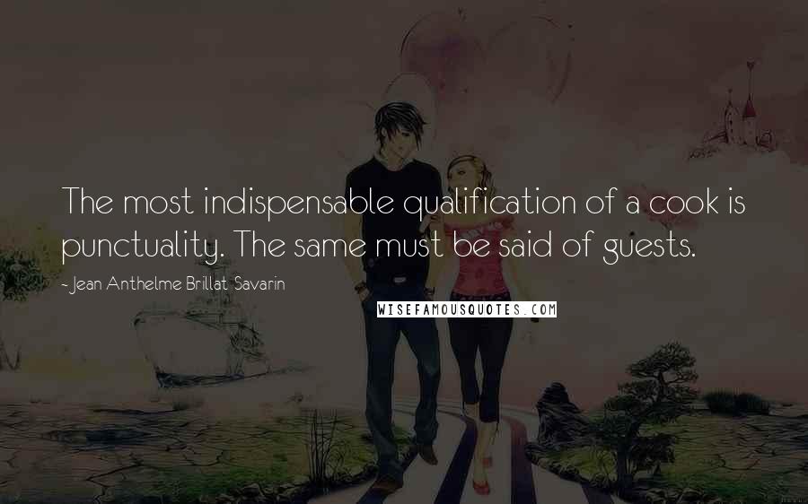 Jean Anthelme Brillat-Savarin Quotes: The most indispensable qualification of a cook is punctuality. The same must be said of guests.