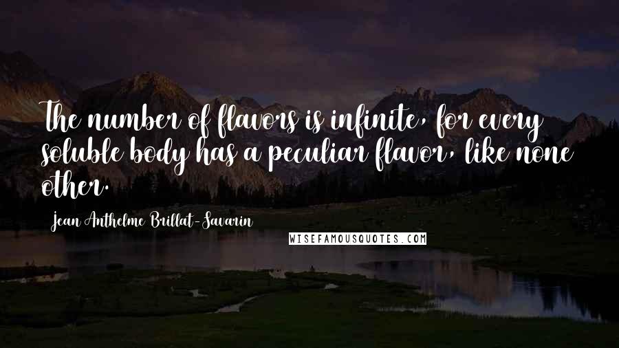 Jean Anthelme Brillat-Savarin Quotes: The number of flavors is infinite, for every soluble body has a peculiar flavor, like none other.