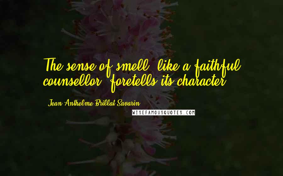 Jean Anthelme Brillat-Savarin Quotes: The sense of smell, like a faithful counsellor, foretells its character.