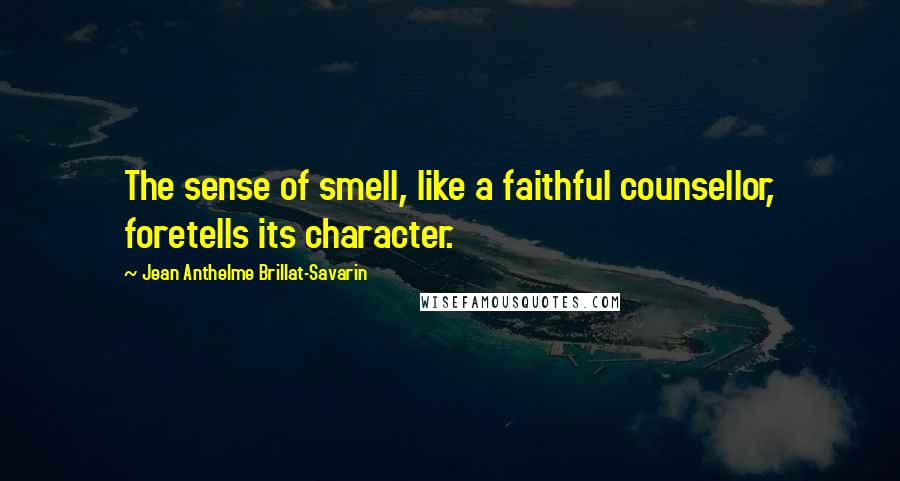 Jean Anthelme Brillat-Savarin Quotes: The sense of smell, like a faithful counsellor, foretells its character.