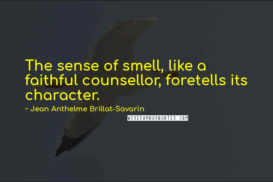 Jean Anthelme Brillat-Savarin Quotes: The sense of smell, like a faithful counsellor, foretells its character.