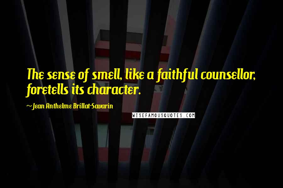 Jean Anthelme Brillat-Savarin Quotes: The sense of smell, like a faithful counsellor, foretells its character.