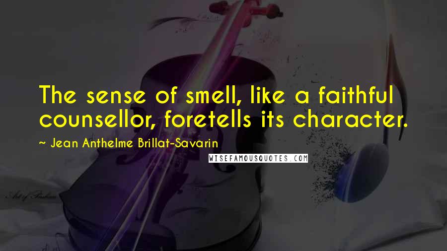 Jean Anthelme Brillat-Savarin Quotes: The sense of smell, like a faithful counsellor, foretells its character.