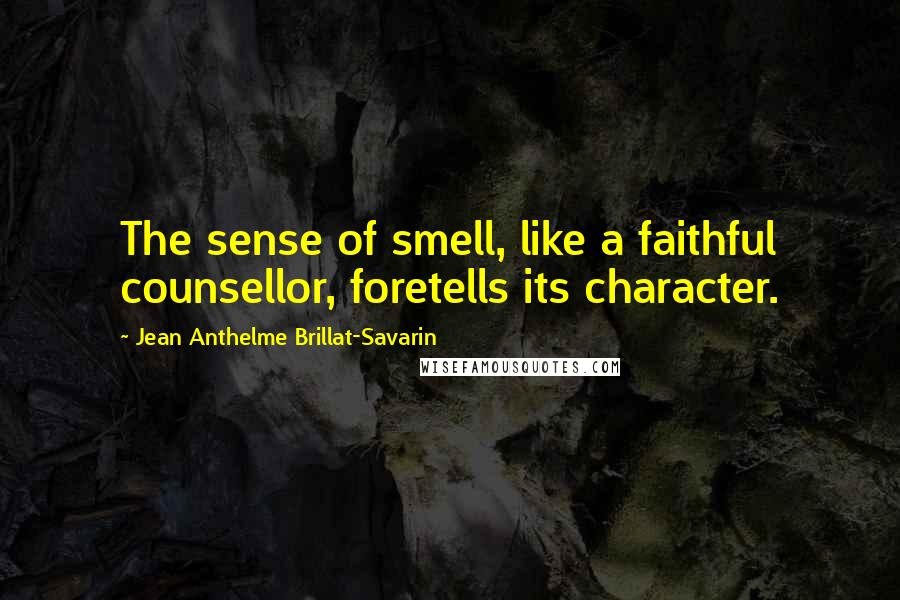 Jean Anthelme Brillat-Savarin Quotes: The sense of smell, like a faithful counsellor, foretells its character.