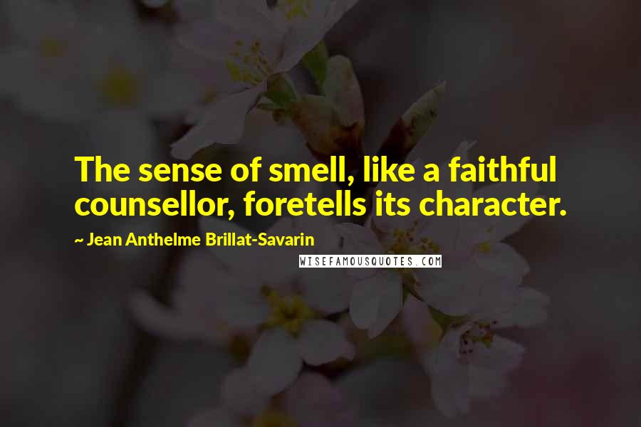 Jean Anthelme Brillat-Savarin Quotes: The sense of smell, like a faithful counsellor, foretells its character.