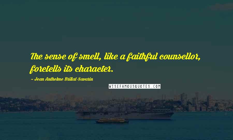 Jean Anthelme Brillat-Savarin Quotes: The sense of smell, like a faithful counsellor, foretells its character.