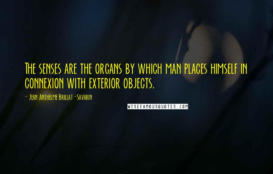 Jean Anthelme Brillat-Savarin Quotes: The senses are the organs by which man places himself in connexion with exterior objects.