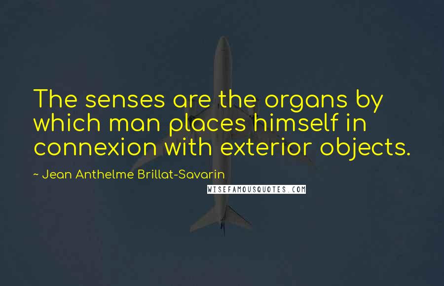 Jean Anthelme Brillat-Savarin Quotes: The senses are the organs by which man places himself in connexion with exterior objects.