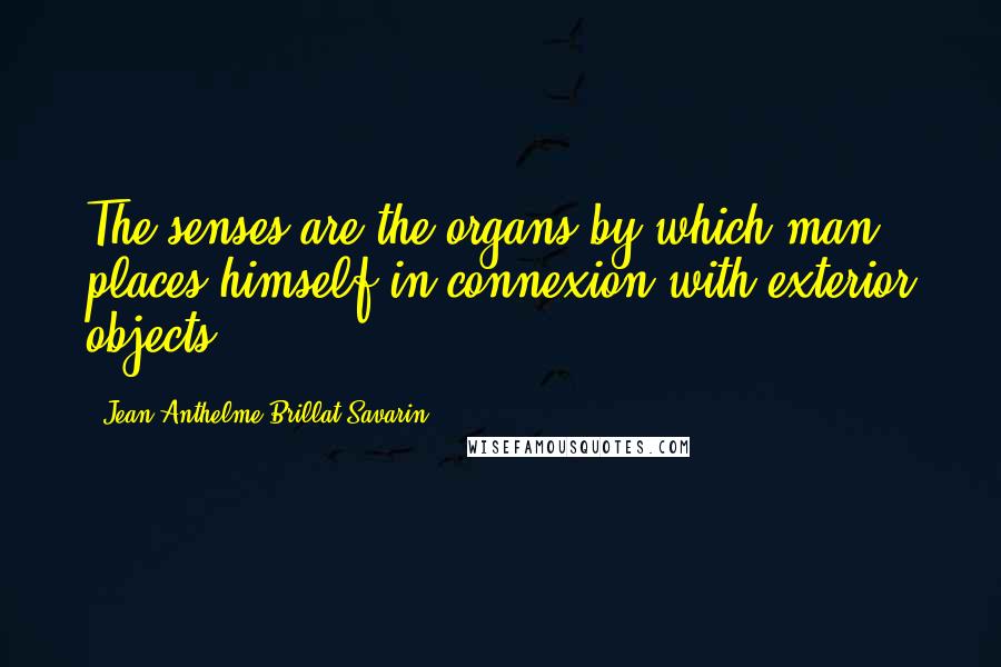 Jean Anthelme Brillat-Savarin Quotes: The senses are the organs by which man places himself in connexion with exterior objects.