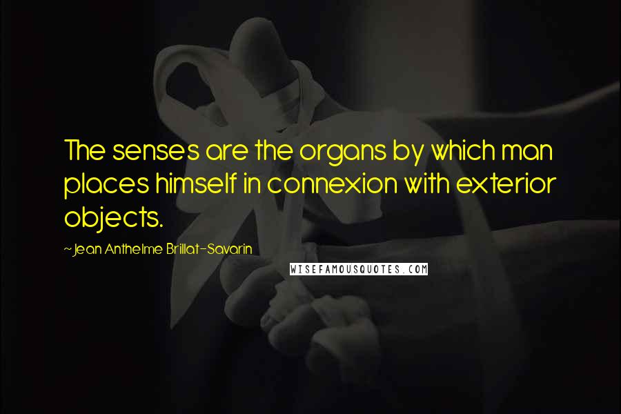 Jean Anthelme Brillat-Savarin Quotes: The senses are the organs by which man places himself in connexion with exterior objects.