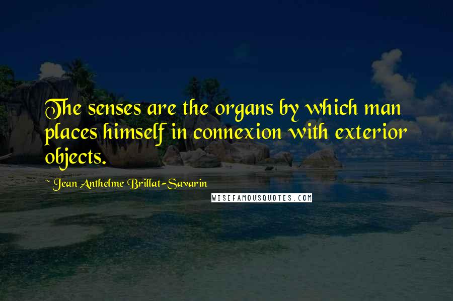 Jean Anthelme Brillat-Savarin Quotes: The senses are the organs by which man places himself in connexion with exterior objects.