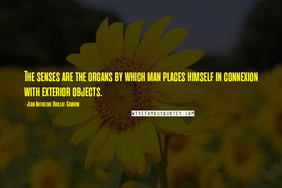 Jean Anthelme Brillat-Savarin Quotes: The senses are the organs by which man places himself in connexion with exterior objects.