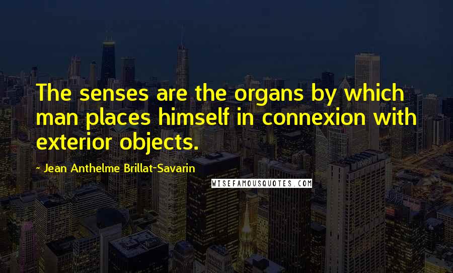 Jean Anthelme Brillat-Savarin Quotes: The senses are the organs by which man places himself in connexion with exterior objects.