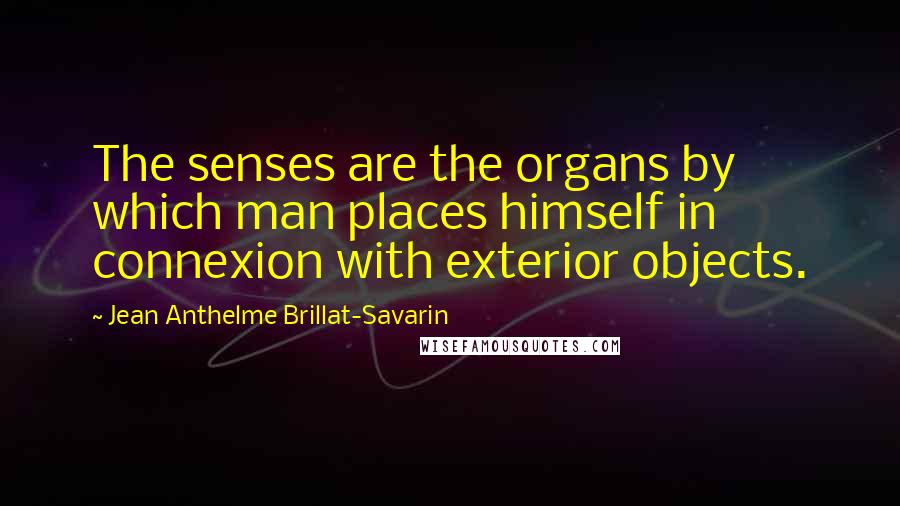 Jean Anthelme Brillat-Savarin Quotes: The senses are the organs by which man places himself in connexion with exterior objects.