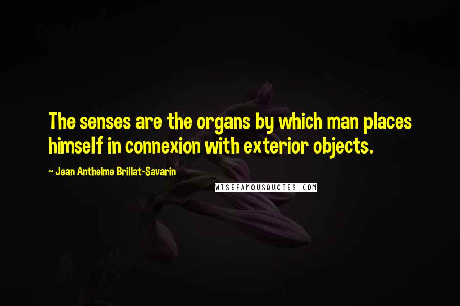 Jean Anthelme Brillat-Savarin Quotes: The senses are the organs by which man places himself in connexion with exterior objects.