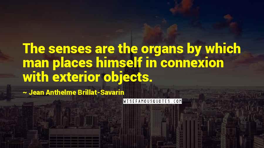 Jean Anthelme Brillat-Savarin Quotes: The senses are the organs by which man places himself in connexion with exterior objects.