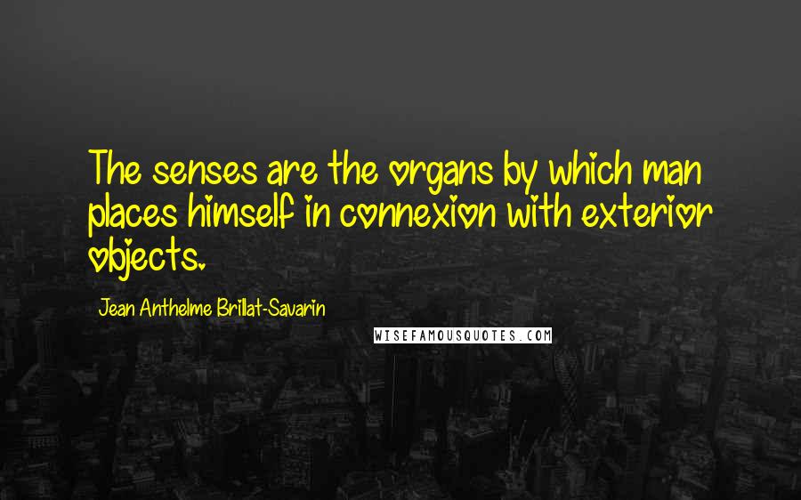 Jean Anthelme Brillat-Savarin Quotes: The senses are the organs by which man places himself in connexion with exterior objects.