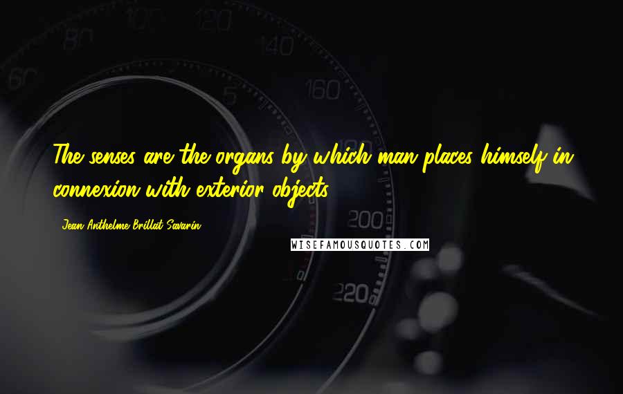 Jean Anthelme Brillat-Savarin Quotes: The senses are the organs by which man places himself in connexion with exterior objects.