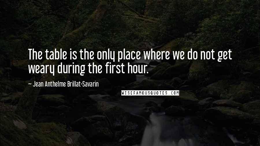 Jean Anthelme Brillat-Savarin Quotes: The table is the only place where we do not get weary during the first hour.