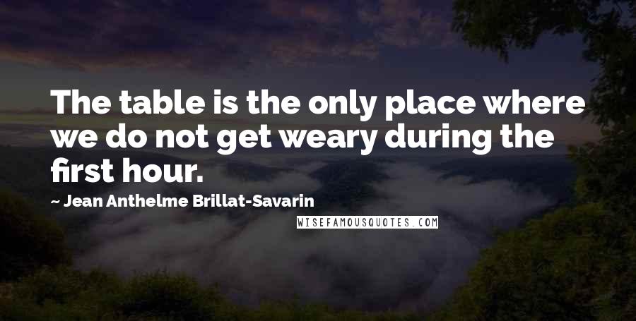 Jean Anthelme Brillat-Savarin Quotes: The table is the only place where we do not get weary during the first hour.